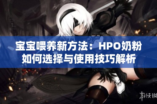宝宝喂养新方法：HPO奶粉如何选择与使用技巧解析