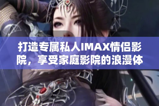 打造专属私人IMAX情侣影院，享受家庭影院的浪漫体验