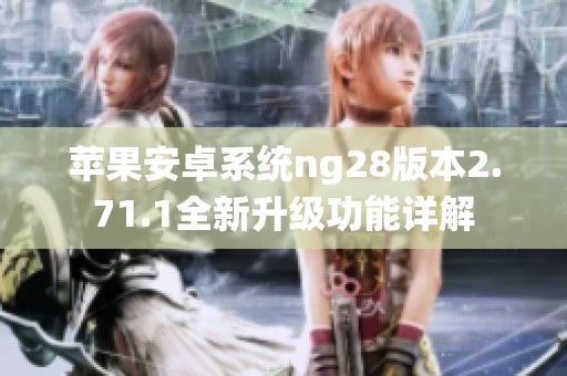 苹果安卓系统ng28版本2.71.1全新升级功能详解