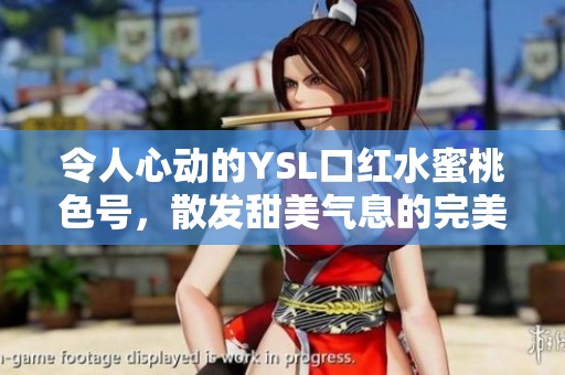 令人心动的YSL口红水蜜桃色号，散发甜美气息的完美选择