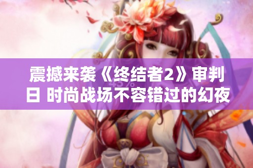 震撼来袭《终结者2》审判日 时尚战场不容错过的幻夜魅影