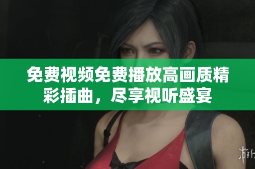 免费视频免费播放高画质精彩插曲，尽享视听盛宴