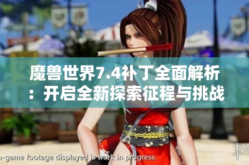 魔兽世界7.4补丁全面解析：开启全新探索征程与挑战