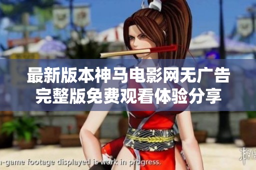 最新版本神马电影网无广告完整版免费观看体验分享