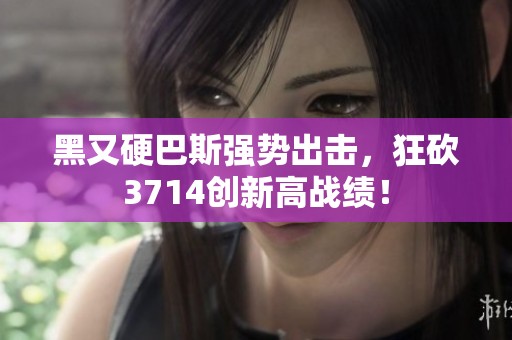 黑又硬巴斯强势出击，狂砍3714创新高战绩！