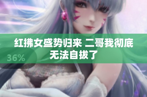 红拂女盛势归来 二哥我彻底无法自拔了