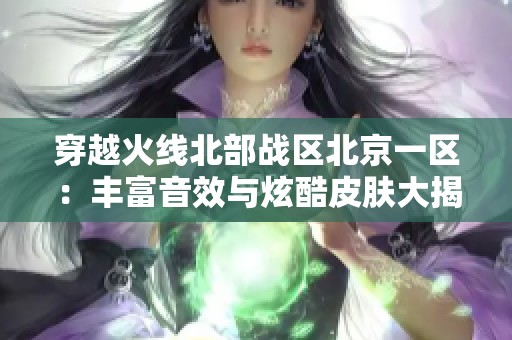 穿越火线北部战区北京一区：丰富音效与炫酷皮肤大揭秘