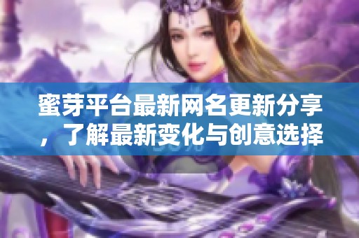 蜜芽平台最新网名更新分享，了解最新变化与创意选择