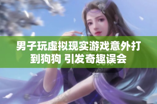 男子玩虚拟现实游戏意外打到狗狗 引发奇趣误会