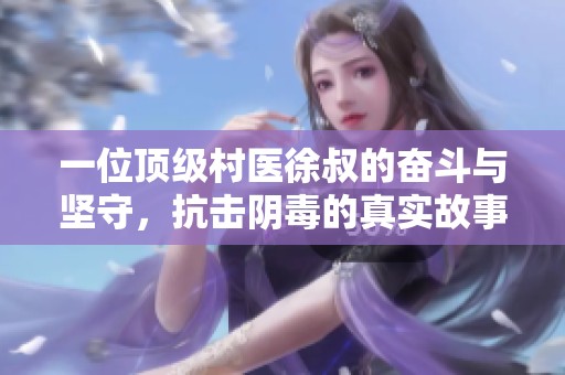 一位顶级村医徐叔的奋斗与坚守，抗击阴毒的真实故事