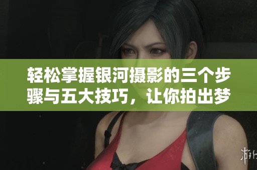 轻松掌握银河摄影的三个步骤与五大技巧，让你拍出梦幻星空
