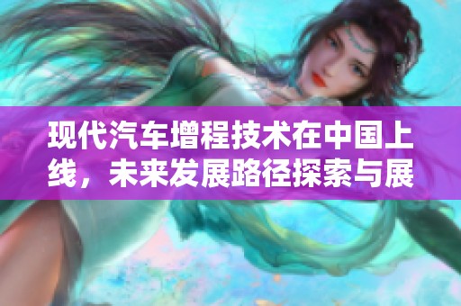 现代汽车增程技术在中国上线，未来发展路径探索与展望