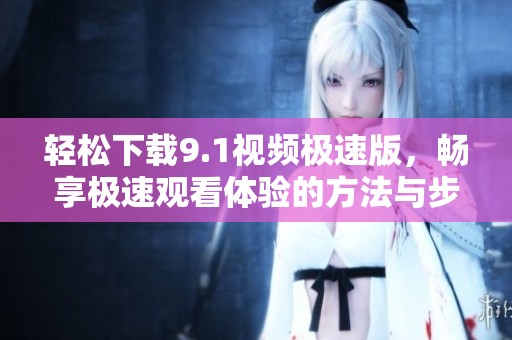 轻松下载9.1视频极速版，畅享极速观看体验的方法与步骤