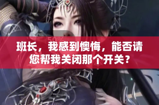 班长，我感到懊悔，能否请您帮我关闭那个开关？