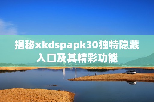 揭秘xkdspapk30独特隐藏入口及其精彩功能