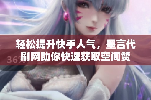轻松提升快手人气，墨言代刷网助你快速获取空间赞