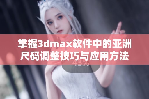 掌握3dmax软件中的亚洲尺码调整技巧与应用方法