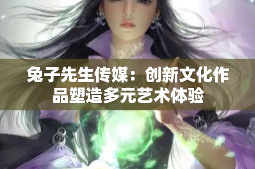 兔子先生传媒：创新文化作品塑造多元艺术体验