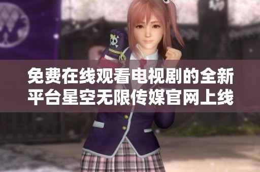 免费在线观看电视剧的全新平台星空无限传媒官网上线