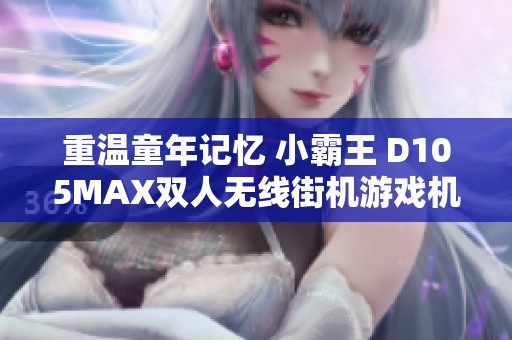 重温童年记忆 小霸王 D105MAX双人无线街机游戏机带来经典娱乐体验