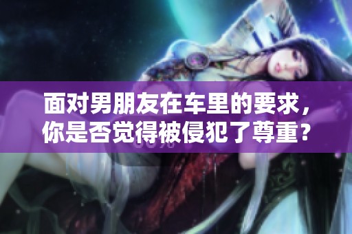 面对男朋友在车里的要求，你是否觉得被侵犯了尊重？