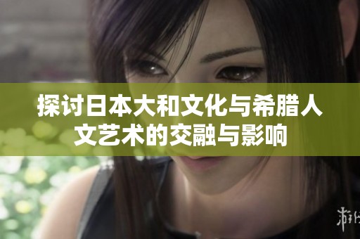 探讨日本大和文化与希腊人文艺术的交融与影响