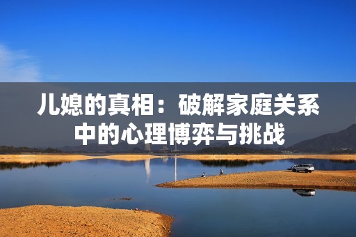 儿媳的真相：破解家庭关系中的心理博弈与挑战