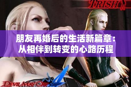 朋友再婚后的生活新篇章：从相伴到转变的心路历程