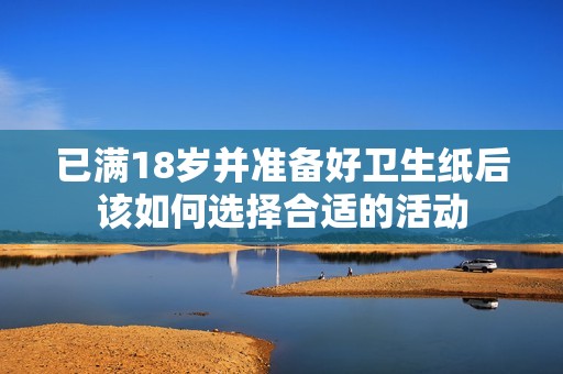 已满18岁并准备好卫生纸后该如何选择合适的活动