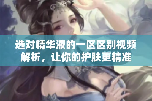 选对精华液的一区区别视频解析，让你的护肤更精准