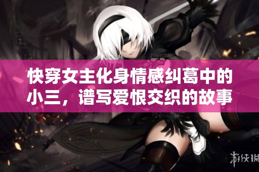 快穿女主化身情感纠葛中的小三，谱写爱恨交织的故事