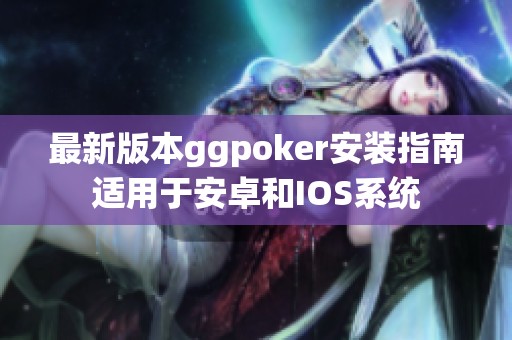 最新版本ggpoker安装指南适用于安卓和IOS系统