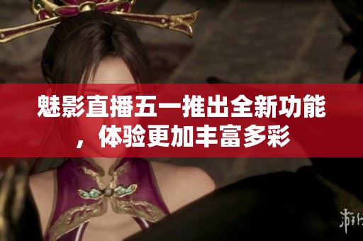 魅影直播五一推出全新功能，体验更加丰富多彩