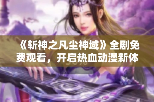 《斩神之凡尘神域》全剧免费观看，开启热血动漫新体验！