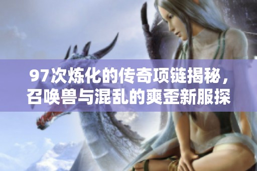 97次炼化的传奇项链揭秘，召唤兽与混乱的爽歪新服探秘