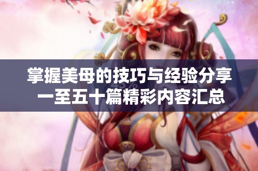 掌握美母的技巧与经验分享 一至五十篇精彩内容汇总