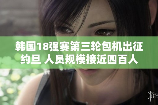 韩国18强赛第三轮包机出征约旦 人员规模接近四百人