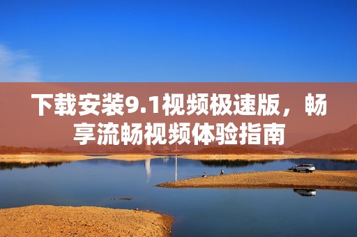 下载安装9.1视频极速版，畅享流畅视频体验指南