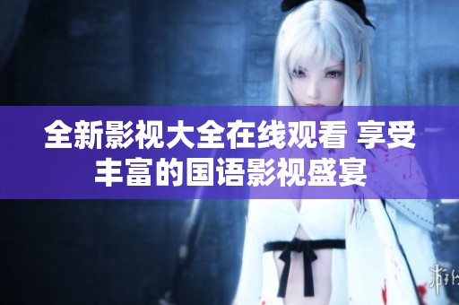 全新影视大全在线观看 享受丰富的国语影视盛宴