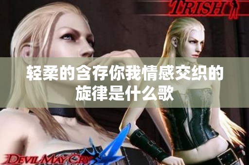 轻柔的含存你我情感交织的旋律是什么歌