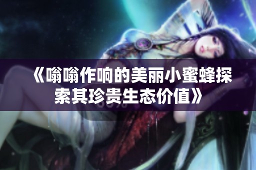 《嗡嗡作响的美丽小蜜蜂探索其珍贵生态价值》