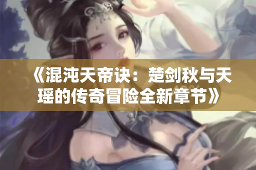 《混沌天帝诀：楚剑秋与天瑶的传奇冒险全新章节》
