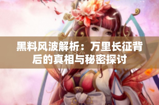 黑料风波解析：万里长征背后的真相与秘密探讨