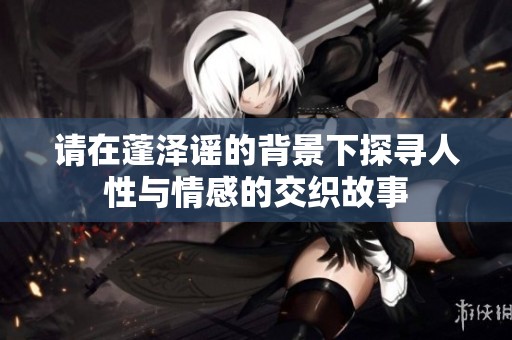 请在蓬泽谣的背景下探寻人性与情感的交织故事