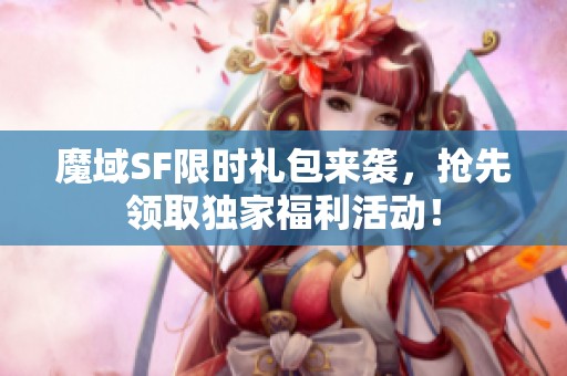 魔域SF限时礼包来袭，抢先领取独家福利活动！