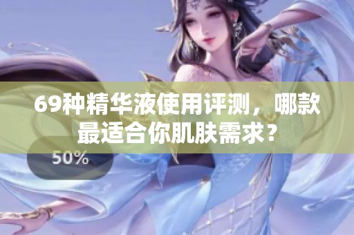 69种精华液使用评测，哪款最适合你肌肤需求？