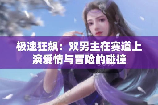 极速狂飙：双男主在赛道上演爱情与冒险的碰撞