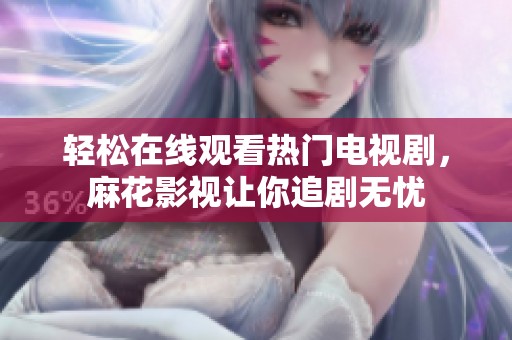 轻松在线观看热门电视剧，麻花影视让你追剧无忧