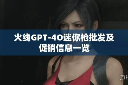 火线GPT-4O迷你枪批发及促销信息一览