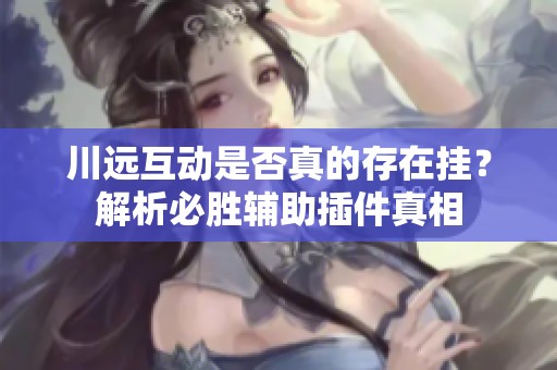 川远互动是否真的存在挂？解析必胜辅助插件真相